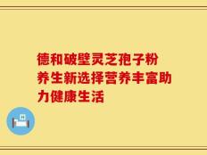 德和破壁灵芝孢子粉 养生新选择营养丰富助力健康生活