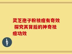 灵芝孢子粉祛痘有奇效 探究其背后的神奇祛痘功效