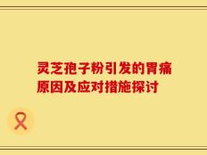 灵芝孢子粉引发的胃痛原因及应对措施探讨