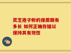 灵芝孢子粉的保质期有多长 如何正确存储以保持其有效性