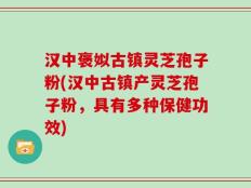 汉中褒姒古镇灵芝孢子粉(汉中古镇产灵芝孢子粉，具有多种保健功效)