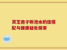 灵芝孢子粉泡水的佳搭配与健康益处探索