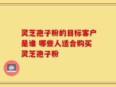 灵芝孢子粉的目标客户是谁 哪些人适合购买灵芝孢子粉
