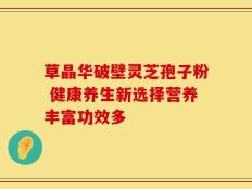 草晶华破壁灵芝孢子粉 健康养生新选择营养丰富功效多