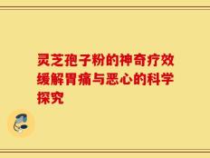灵芝孢子粉的神奇疗效缓解胃痛与恶心的科学探究