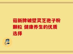 菇新牌破壁灵芝孢子粉颗粒 健康养生的优质选择