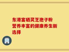 东港富硒灵芝孢子粉 营养丰富的健康养生新选择