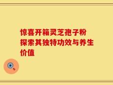 惊喜开箱灵芝孢子粉 探索其独特功效与养生价值