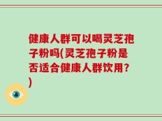 健康人群可以喝灵芝孢子粉吗(灵芝孢子粉是否适合健康人群饮用？)