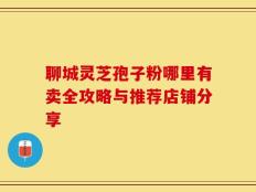 聊城灵芝孢子粉哪里有卖全攻略与推荐店铺分享