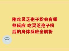刚吃灵芝孢子粉会有哪些反应 吃灵芝孢子粉后的身体反应全解析