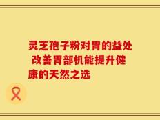 灵芝孢子粉对胃的益处 改善胃部机能提升健康的天然之选