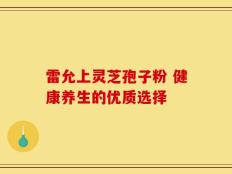 雷允上灵芝孢子粉 健康养生的优质选择