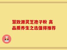慧致源灵芝孢子粉 高品质养生之选值得推荐