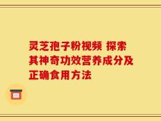 灵芝孢子粉视频 探索其神奇功效营养成分及正确食用方法