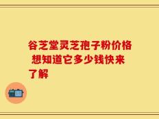 谷芝堂灵芝孢子粉价格 想知道它多少钱快来了解