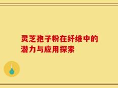 灵芝孢子粉在纤维中的潜力与应用探索