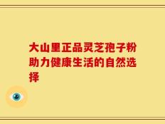 大山里正品灵芝孢子粉助力健康生活的自然选择