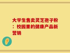 大学生售卖灵芝孢子粉：校园里的健康产品新营销
