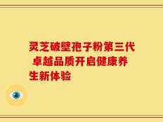灵芝破壁孢子粉第三代 卓越品质开启健康养生新体验