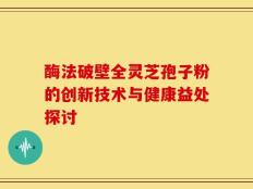 酶法破壁全灵芝孢子粉的创新技术与健康益处探讨