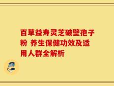 百草益寿灵芝破壁孢子粉 养生保健功效及适用人群全解析