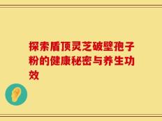 探索盾顶灵芝破壁孢子粉的健康秘密与养生功效