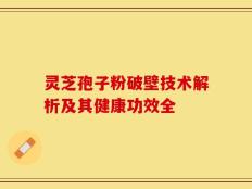 灵芝孢子粉破壁技术解析及其健康功效全