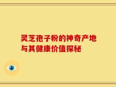 灵芝孢子粉的神奇产地与其健康价值探秘