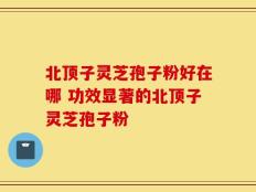 北顶子灵芝孢子粉好在哪 功效显著的北顶子灵芝孢子粉