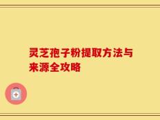 灵芝孢子粉提取方法与来源全攻略