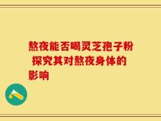 熬夜能否喝灵芝孢子粉 探究其对熬夜身体的影响