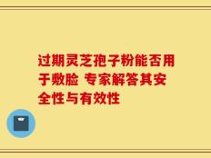 过期灵芝孢子粉能否用于敷脸 专家解答其安全性与有效性