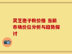 灵芝孢子粉价格 当前市场价位分析与趋势探讨