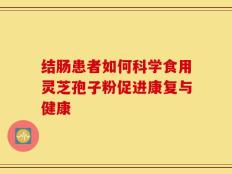 结肠患者如何科学食用灵芝孢子粉促进康复与健康