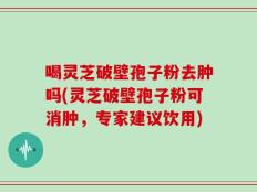 喝灵芝破壁孢子粉去肿吗(灵芝破壁孢子粉可消肿，专家建议饮用)