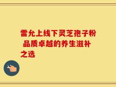 雷允上线下灵芝孢子粉 品质卓越的养生滋补之选