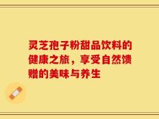灵芝孢子粉甜品饮料的健康之旅，享受自然馈赠的美味与养生
