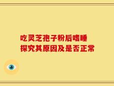 吃灵芝孢子粉后嗜睡 探究其原因及是否正常