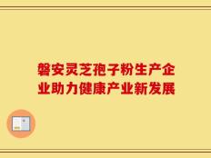 磐安灵芝孢子粉生产企业助力健康产业新发展