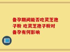 备孕期间能否吃灵芝孢子粉 吃灵芝孢子粉对备孕有何影响