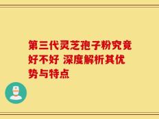 第三代灵芝孢子粉究竟好不好 深度解析其优势与特点