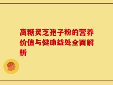 高糖灵芝孢子粉的营养价值与健康益处全面解析