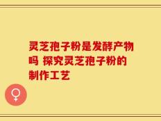 灵芝孢子粉是发酵产物吗 探究灵芝孢子粉的制作工艺
