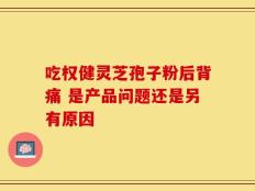 吃权健灵芝孢子粉后背痛 是产品问题还是另有原因