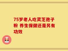 75岁老人吃灵芝孢子粉 养生保健还是另有功效