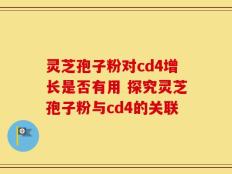 灵芝孢子粉对cd4增长是否有用 探究灵芝孢子粉与cd4的关联