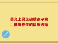 蕾允上灵芝破壁孢子粉：健康养生的优质选择