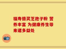 福寿德灵芝孢子粉 营养丰富 为健康养生带来诸多益处