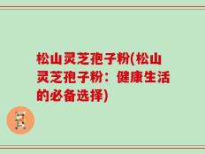 松山灵芝孢子粉(松山灵芝孢子粉：健康生活的必备选择)